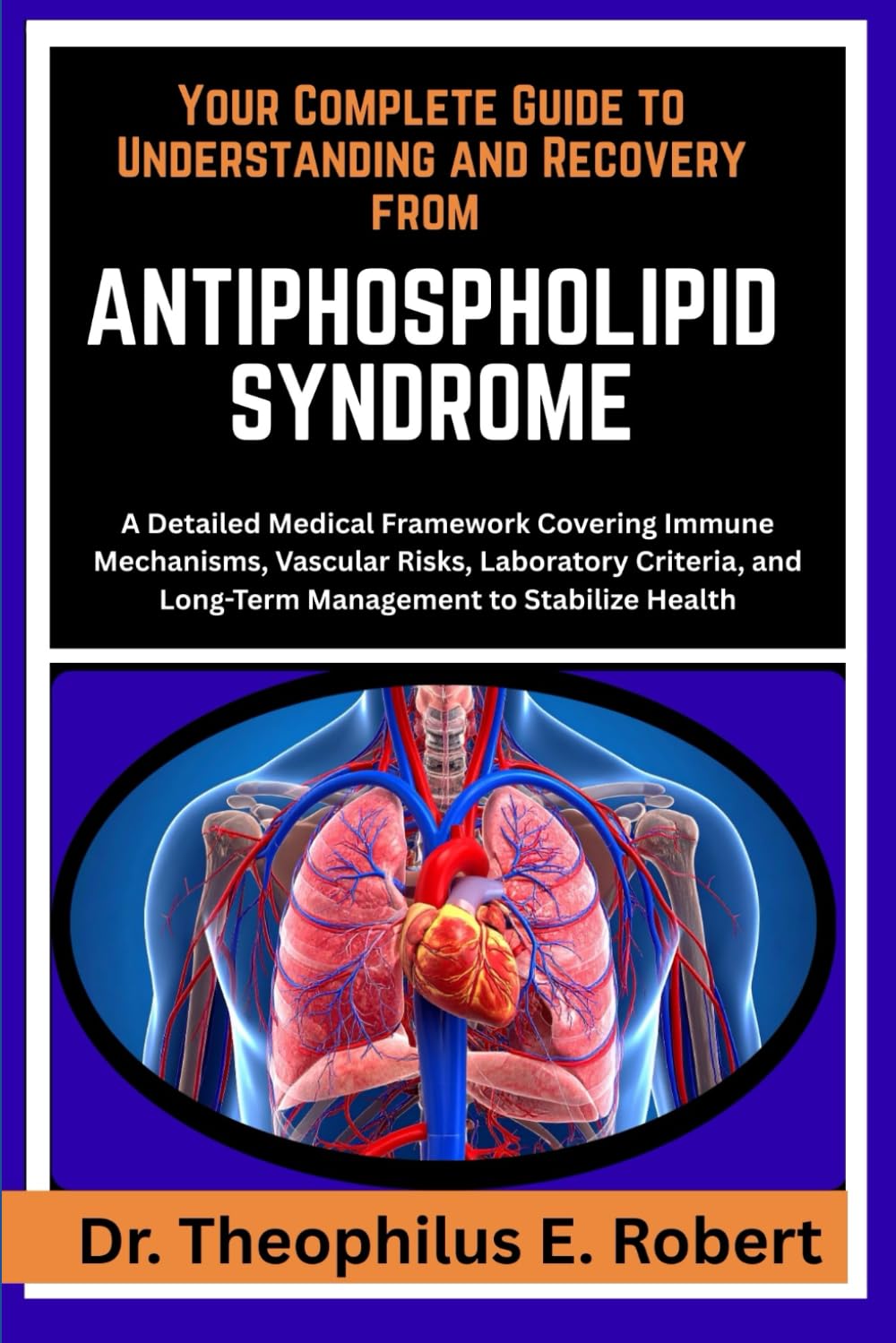 YOUR COMPLETE GUIDE TO UNDERSTANDING AND RECOVERY FROM ANTIPHOSPHOLIPID SYNDROME: A Detailed Medical Framework Covering Immune Mechanisms, Vascular ... and Long-Term Management to Stabilize Health