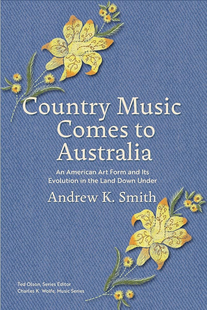 Country Music Comes to Australia: An American Art Form and Its Evolution in the Land Down Under (Charles K. Wolfe Music Series)