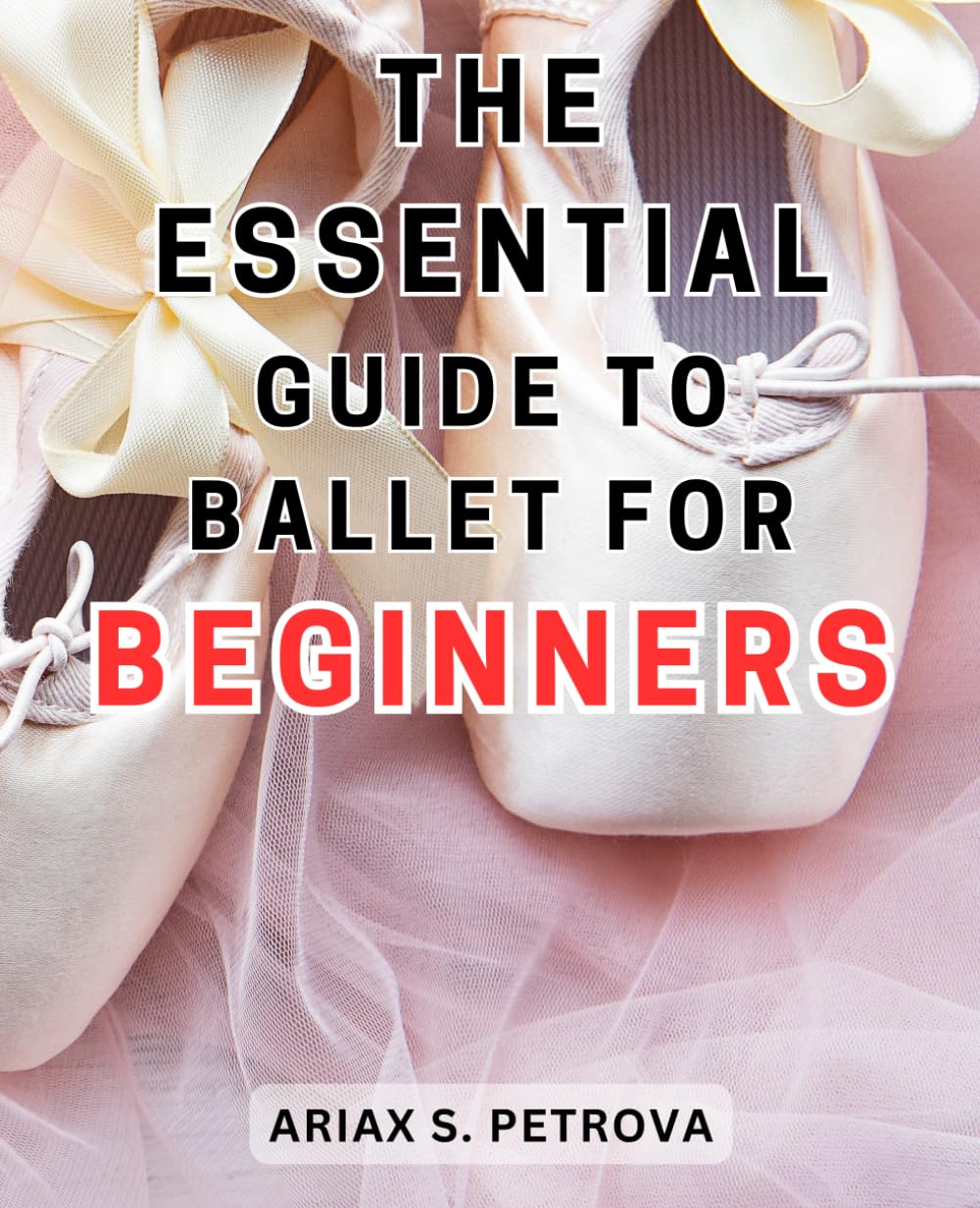 The Essential Guide to Ballet for Beginners: Unlock the Secrets of Ballet: A Comprehensive and User-Friendly Beginner's Handbook