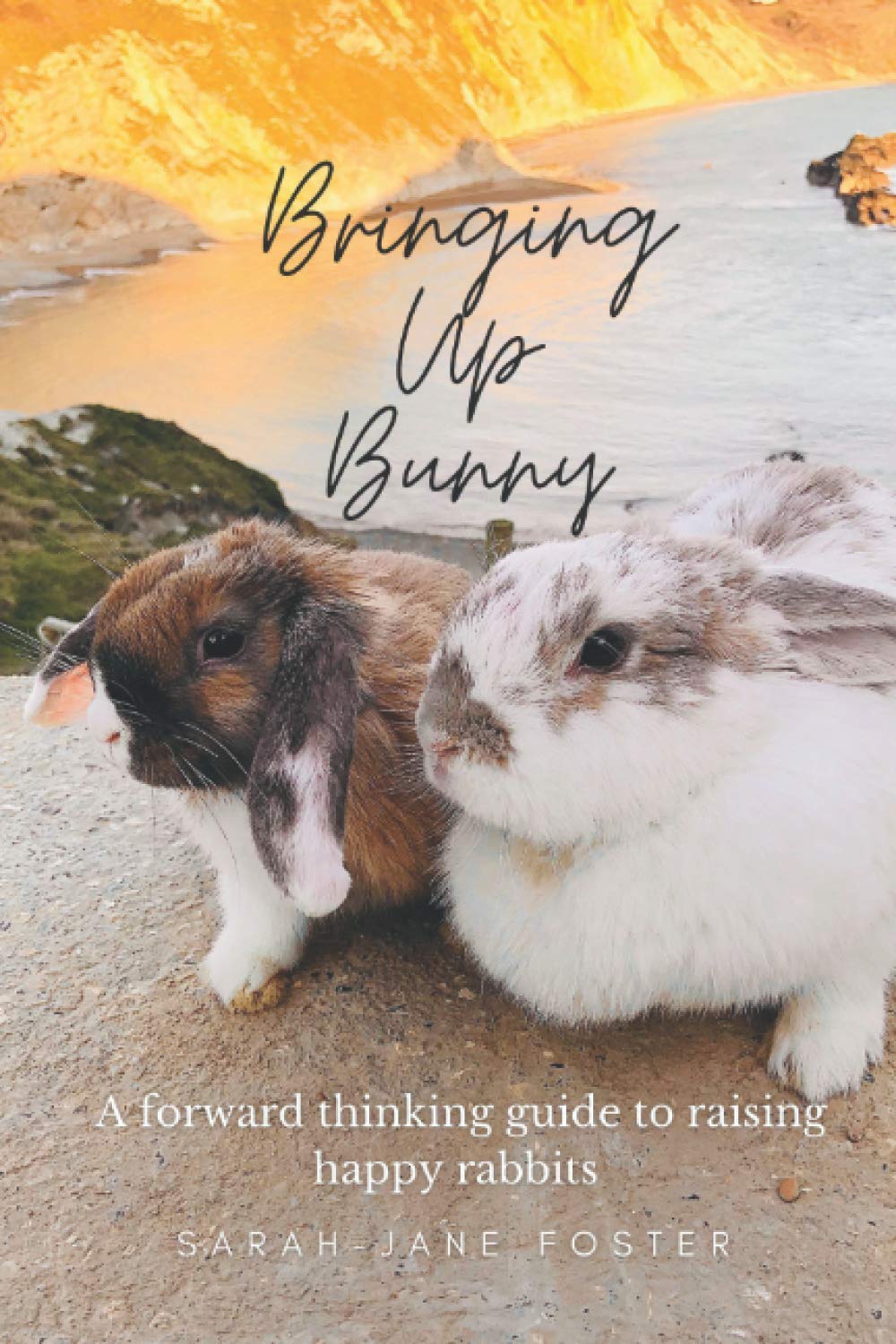 Bringing Up Bunny: A Forward Thinking Guide To Raising Happy Rabbits: Bunny Care/ Rabbit Handbook/Pet Rabbit Ownership/Bunny Training/Bunny Care/ Caring For Bunny Rabbits/ Pet Care/House Rabbit