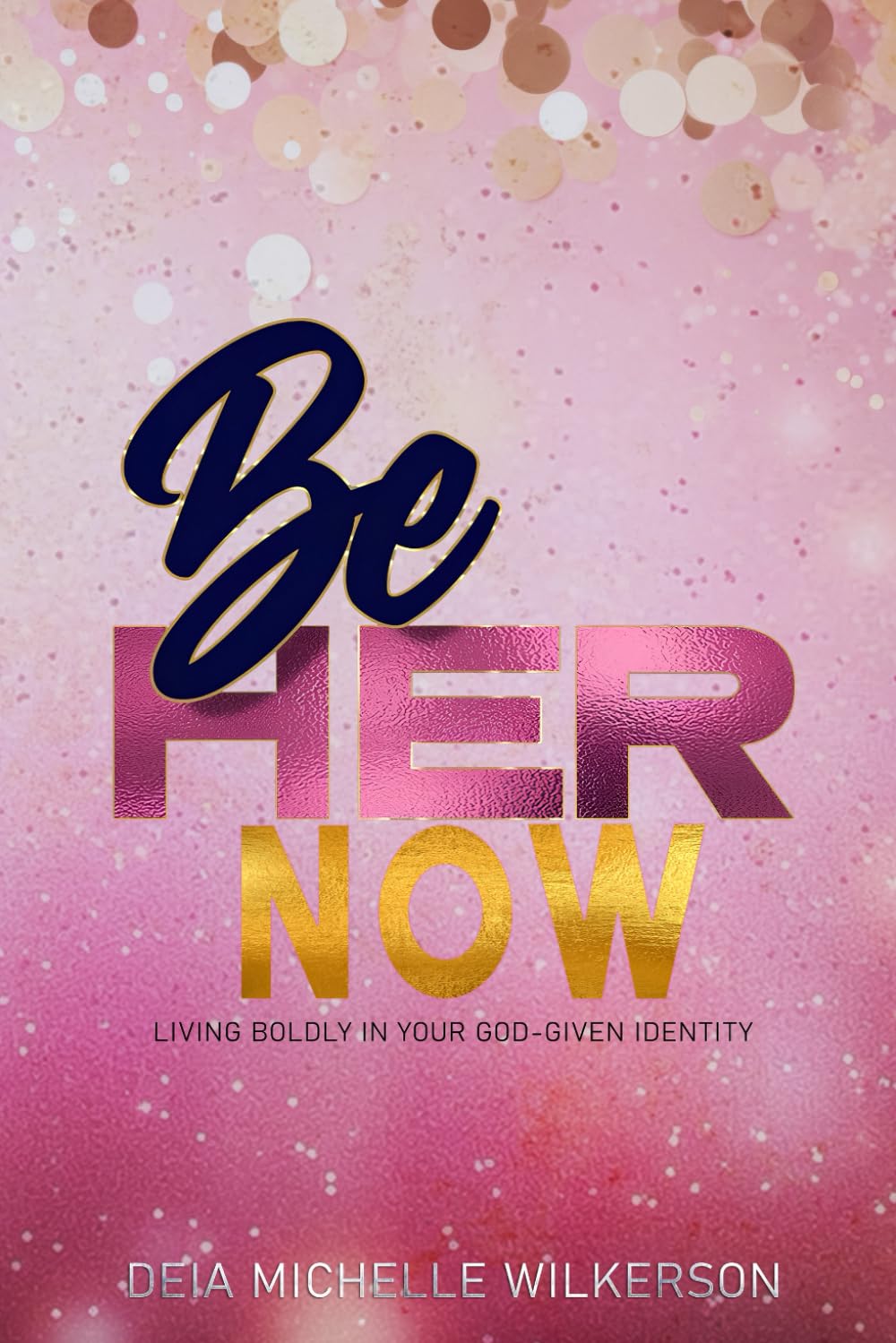 Be Her NOW: Living Boldy in Your God-given Identity