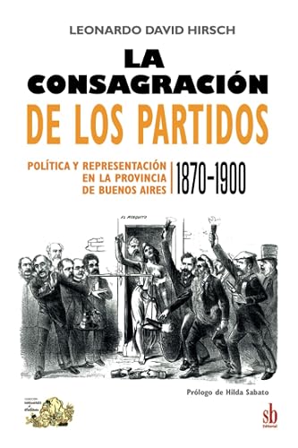 La consagración de los partidos: Política y representación en la provincia de Buenos Aires, 1870-1900 (Tanteando al elefante)