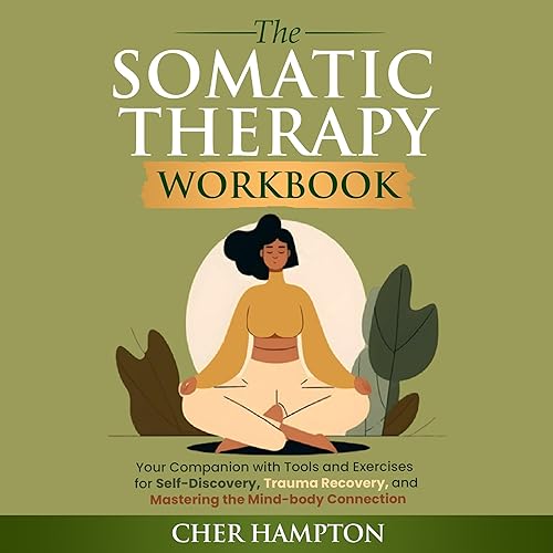 The Somatic Therapy Workbook: Your Companion with Tools and Exercises for Self-Discovery, Trauma Recovery, and Mastering the Mind-Body Connection (Somatic Healing, Book 2)