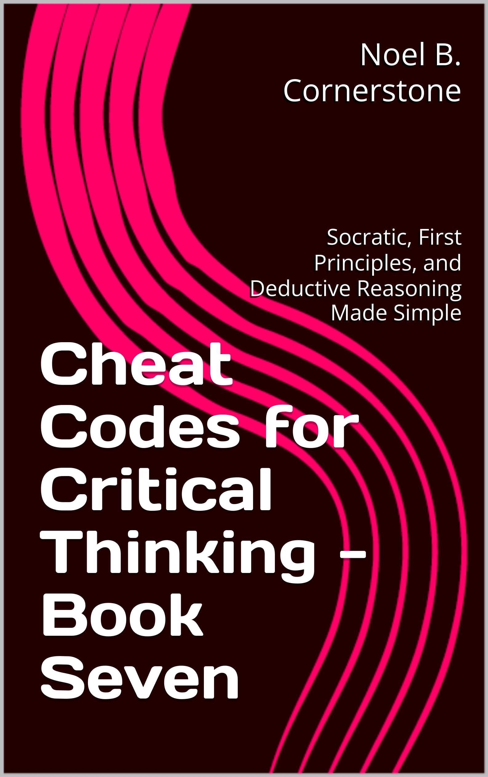 Cheat Codes for Critical Thinking - Book Seven: Socratic, First Principles, and Deductive Reasoning Made Simple (First Principle Falsification of the Big Bang Theory and What Happens Next 6)