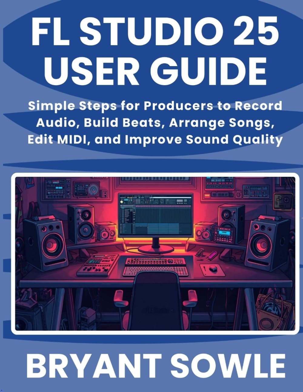 FL STUDIO 25 USER GUIDE: Simple Steps for Producers to Record Audio, Build Beats, Arrange Songs, Edit MIDI, and Improve Sound Quality