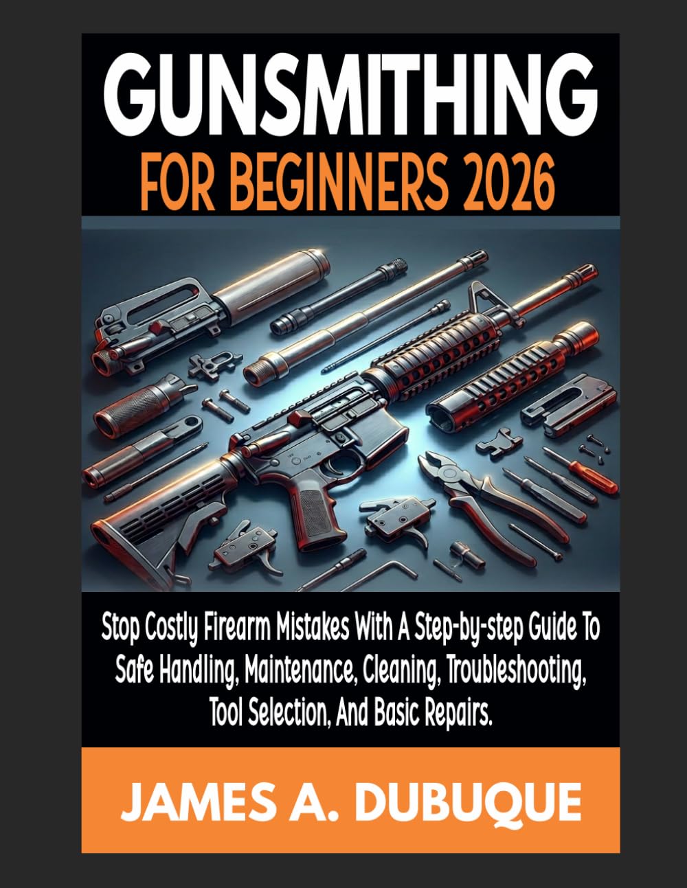 Gunsmithing For Beginners 2026: Stop Costly Firearm Mistakes with a Step-by-Step Guide to Safe Handling, Maintenance, Cleaning, Troubleshooting, Tool Selection, and Basic Repairs