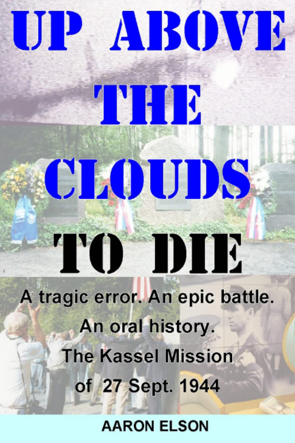 Up Above the Clouds to Die: A tragic error. An epic battle. An oral history. The Kassel Mission of 27 Sept. 1944