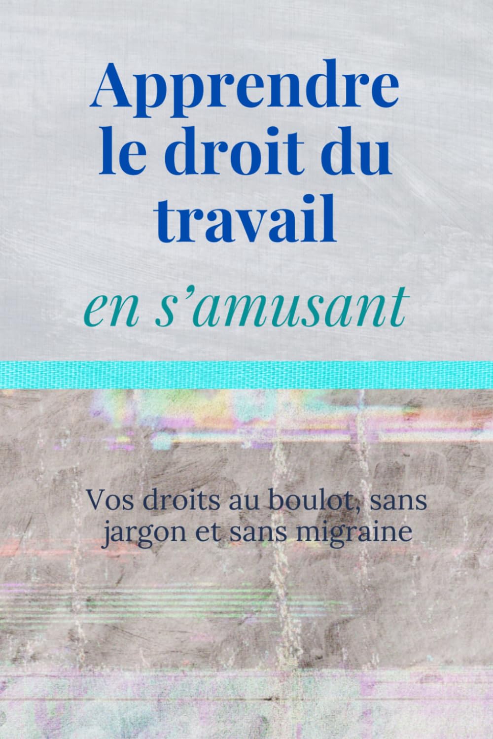 Apprendre le droit du travail en s’amusant: Vos droits au boulot, sans jargon et sans migraine