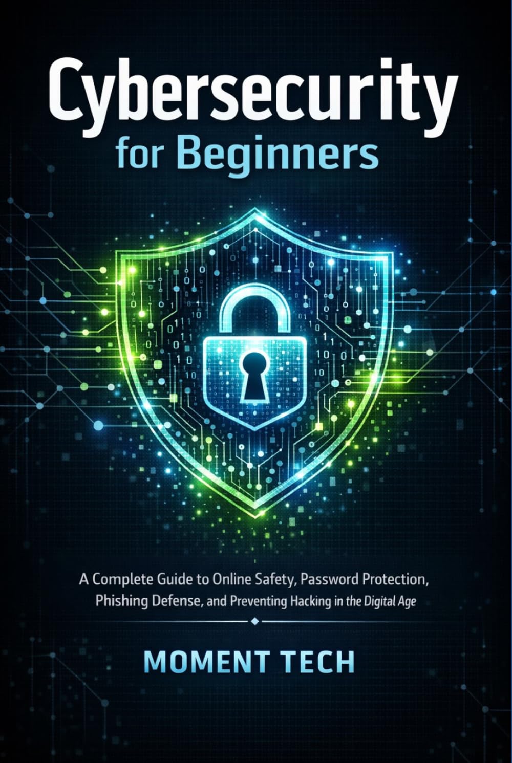 Cybersecurity for Beginners: A Complete Guide to Online Safety, Password Protection, Phishing Defense, and Preventing Hacking in the Digital Age