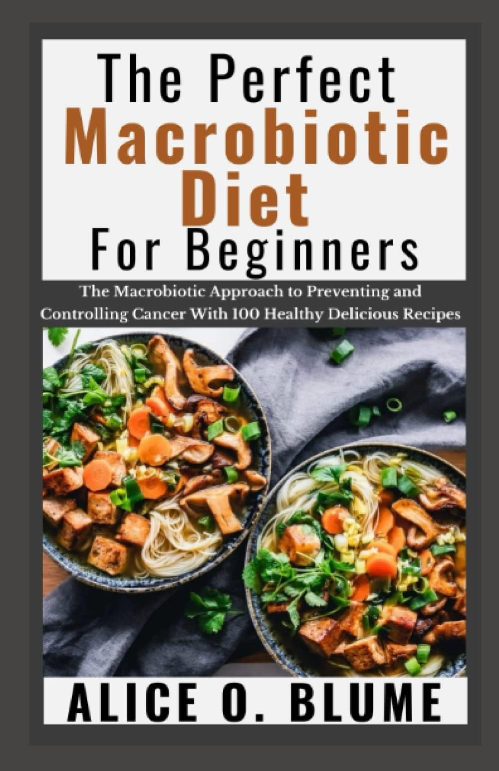 The Perfect Macrobiotic Diet For Beginners: The Macrobiotic Approach to Preventing and Controlling Cancer with 100 Healthy Delicious Recipes