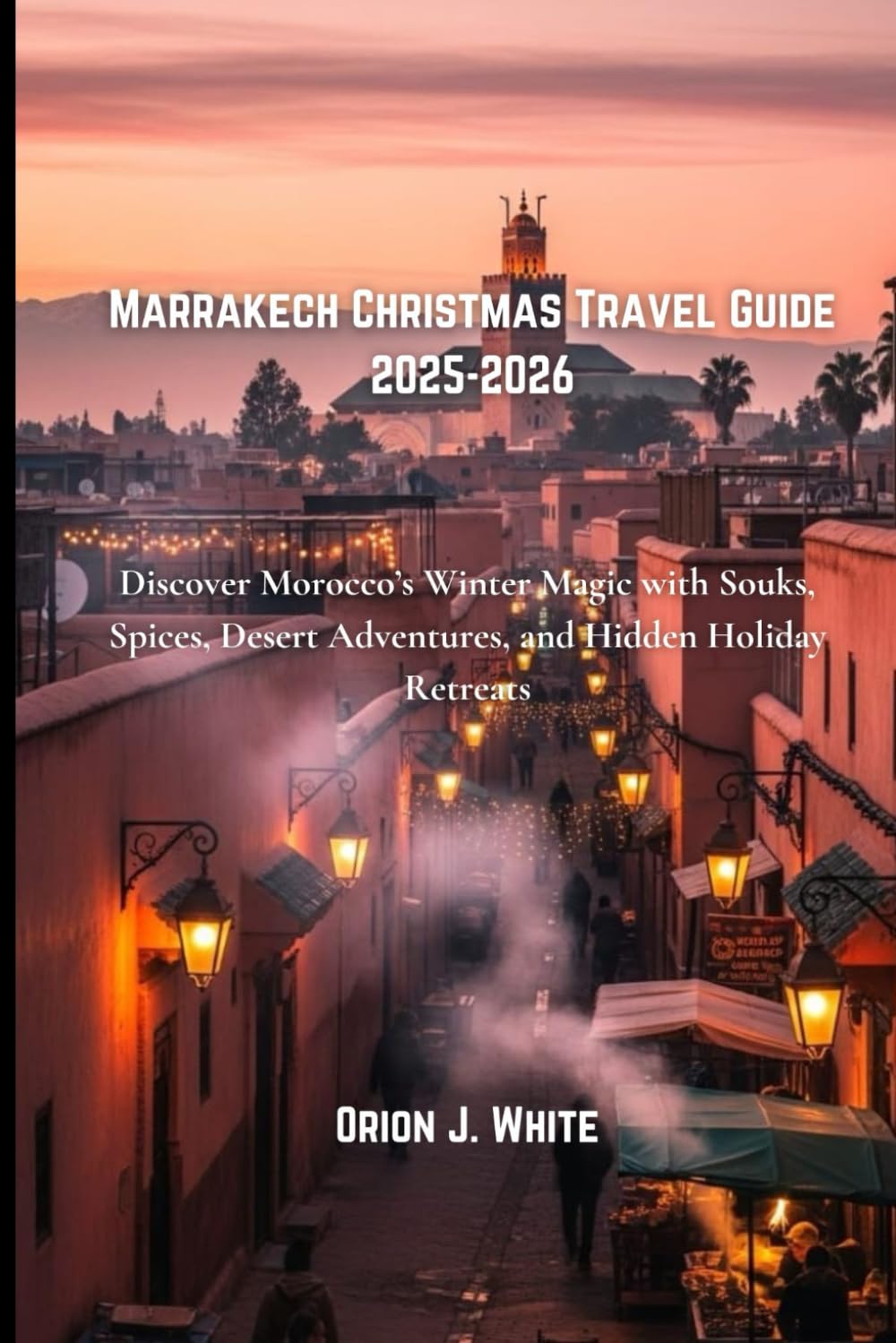 Marrakech Christmas Travel Guide 2025-2026: Discover Morocco’s Winter Magic with Souks, Spices, Desert Adventures, and Hidden Holiday Retreats