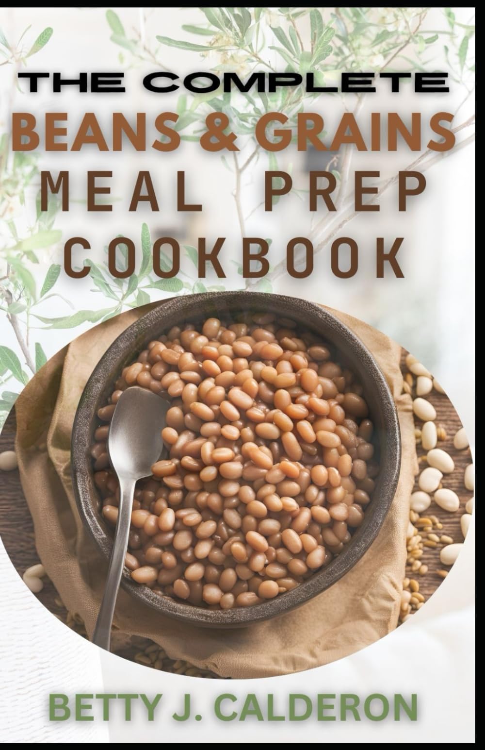THE COMPLETE BEANS AND GRAINS MEAL PREP COOKBOOK: Easy Guide To Healthy Beans & Grains Recipes for Beginners