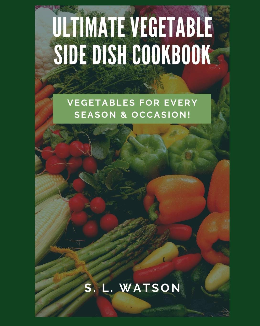 Ultimate Vegetable Side Dish Cookbook: Vegetables For Every Season & Occasion! (Southern Cooking Recipes)