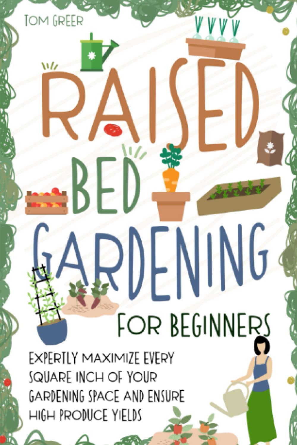 Raised Bed Gardening for Beginners: Expertly Maximize Every Square Inch of Your Gardening Space and Ensure High Produce Yields