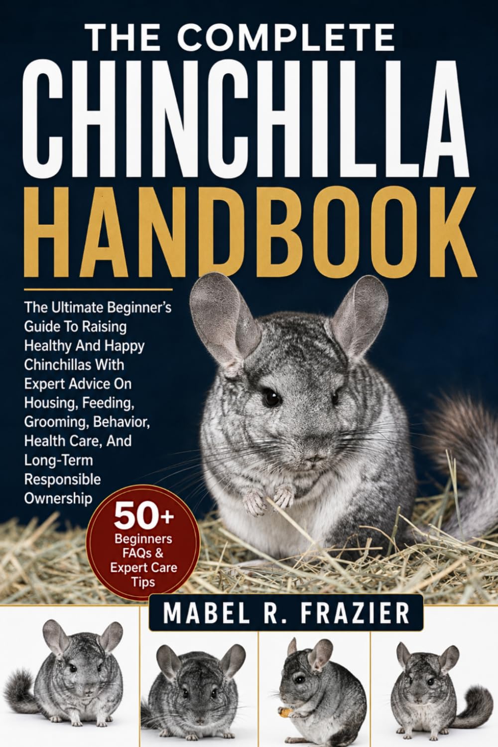 THE COMPLETE CHINCHILLA HANDBOOK: The Ultimate Beginner’s Guide to Raising Healthy and Happy Chinchillas with Expert Advice on Housing, Feeding, ... Care, And Long-Term Responsible Ownership