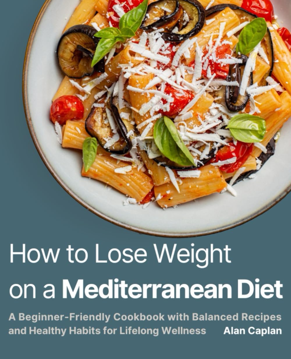 How to Lose Weight on a Mediterranean Diet: A Beginner-Friendly Cookbook with Balanced Recipes and Healthy Habits for Lifelong Wellness (FULL-COLOR EDITION)