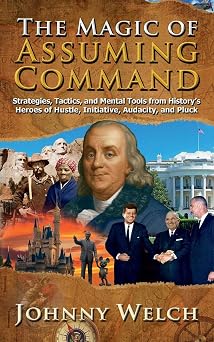 The Magic of Assuming Command Strategies, Tactics, and Mental Tools from Historys Heroes of Hustle, Initiative, Audacity, and Pluck