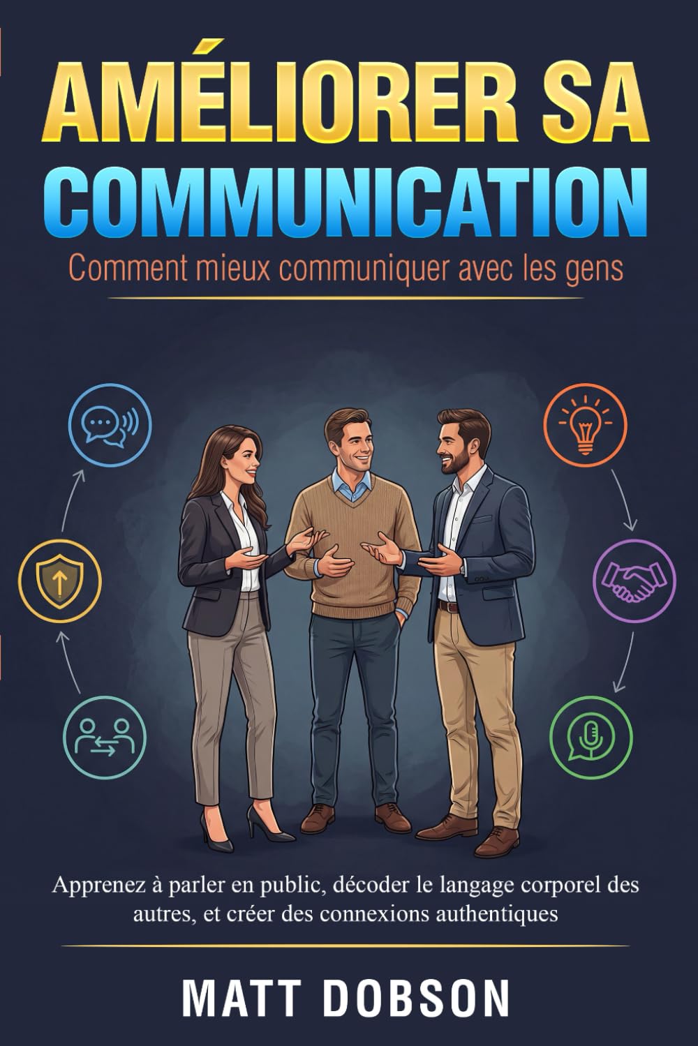 Améliorer sa Communication: Apprenez à Parler en Public, Décoder le Langage Coprorel des Autres, et Créer des Connexions Authentiques