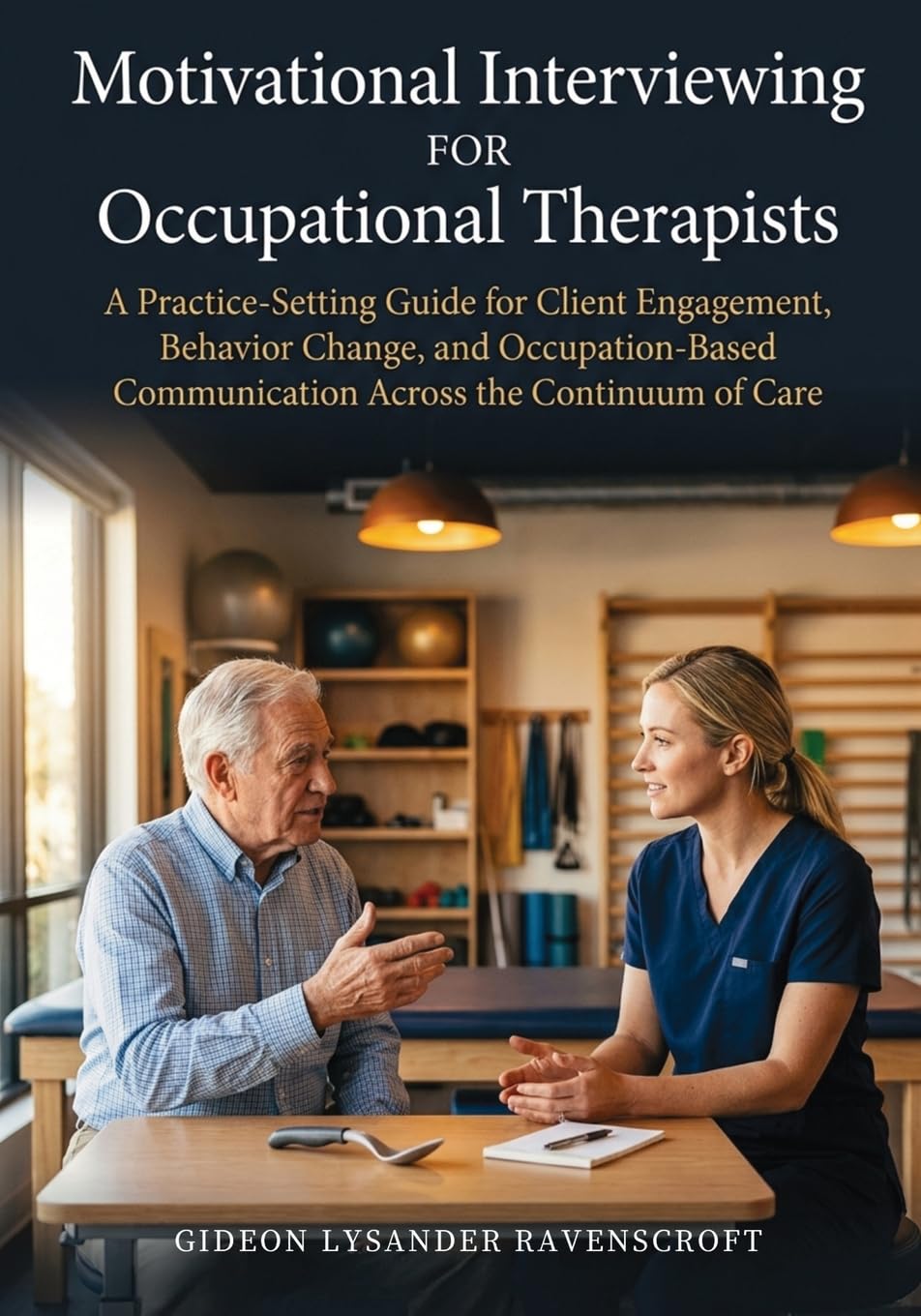 Motivational Interviewing For Occupational Therapists: A Practice-Setting Guide for Client Engagement, Behavior Change, and Occupation-Based Communication Across the Continuum of Care