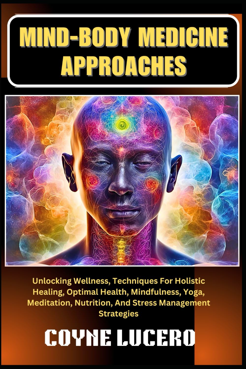MIND-BODY MEDICINE APPROACHES: Unlocking Wellness, Techniques For Holistic Healing, Optimal Health, Mindfulness, Yoga, Meditation, Nutrition, And Stress Management Strategies