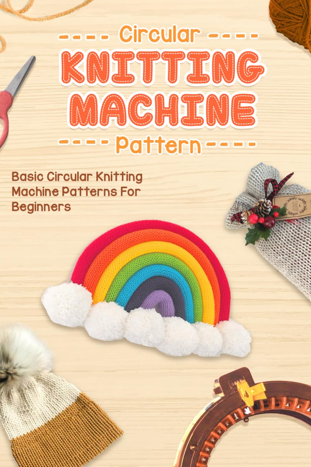 Circular Knitting Machine Patterns: Basic Circular Knitting Machine Patterns For Beginners: The Complete Guide To Making Circular Knitting Machine Patterns
