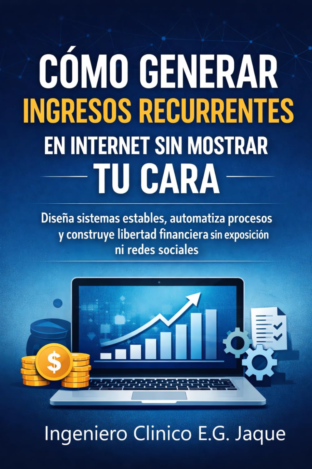Cómo generar ingresos recurrentes en internet sin mostrar tu cara: Diseña sistemas estables, automatiza procesos y construye libertad financiera sin exposición ni redes sociales
