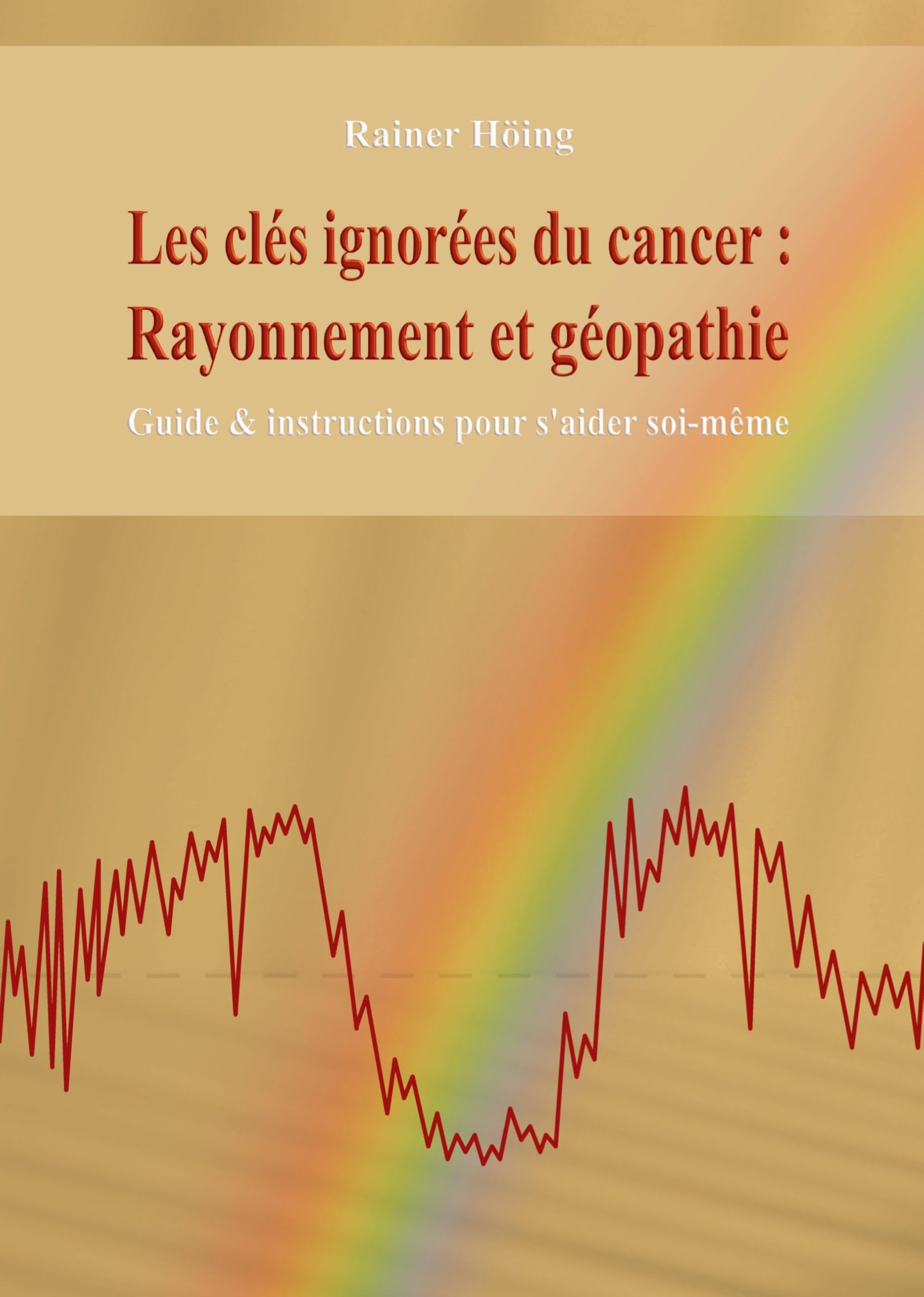 Les clés ignorées du cancer : Rayonnement et géopathie: Guide & instructions pour s'aider soi-même