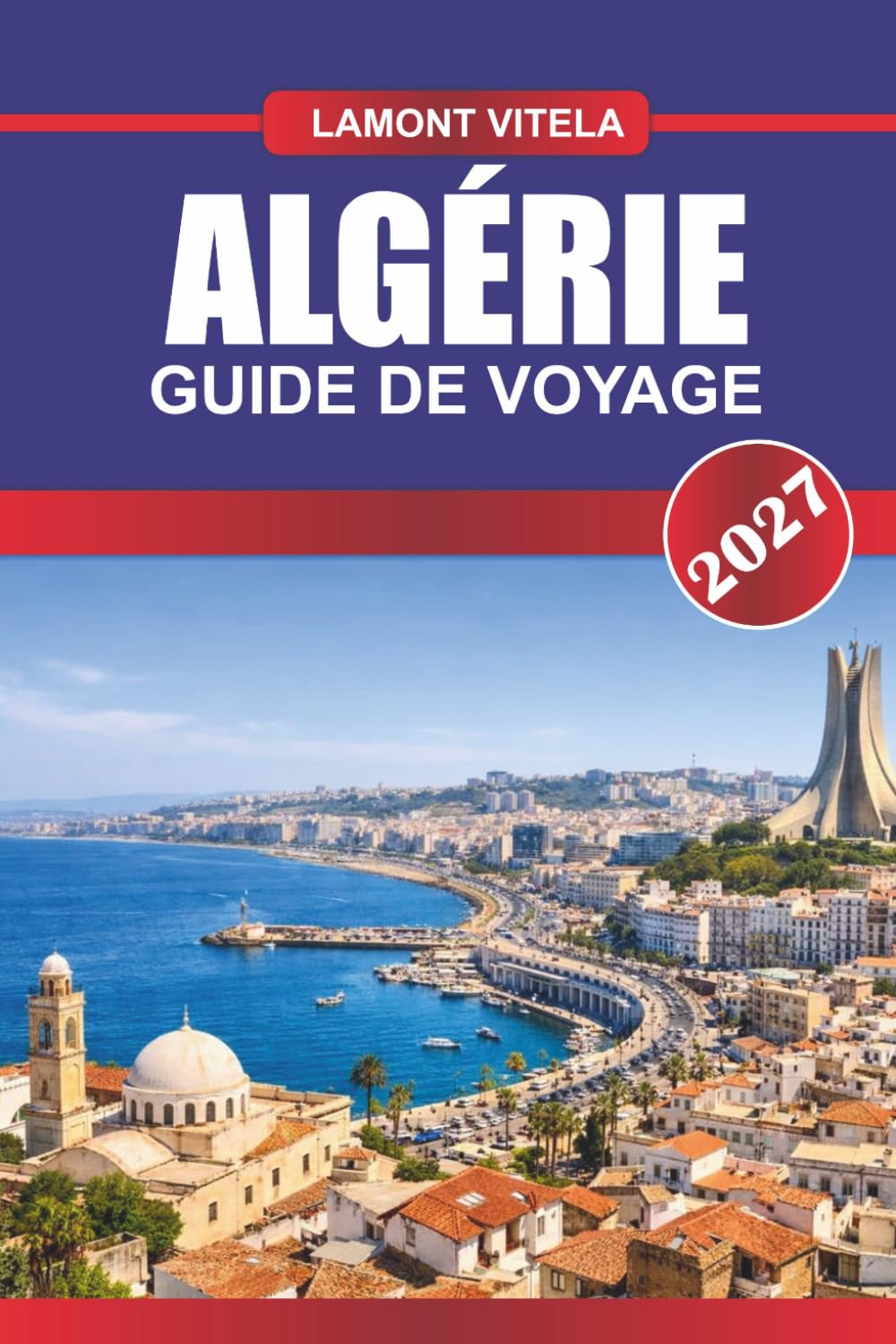 GUIDE DE VOYAGE D'ALGÉRIE 2027: Découvrez des sites emblématiques, des trésors locaux, des excursions d'une journée, des itinéraires, des restaurants et des conseils de voyage d'initiés