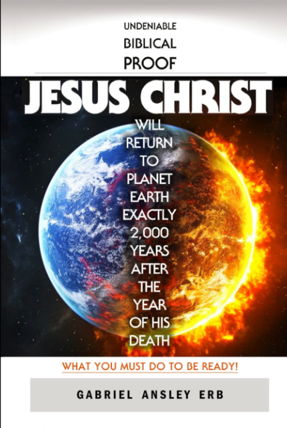 Undeniable Biblical Proof Jesus Christ Will Return to Planet Earth Exactly 2,000 Years After the Year of His Death: What You Must Do To Be Ready!
