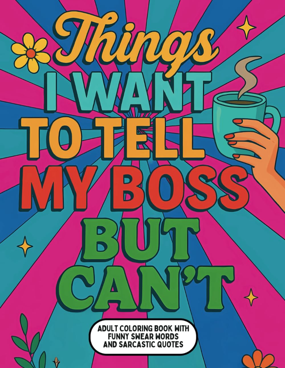 Things I Want To Tell My Boss But Can't!: Coloring Book for Adults with Sarcastic, Hilarious, and Funny Swear Words (Things I Want To Say But Can't)