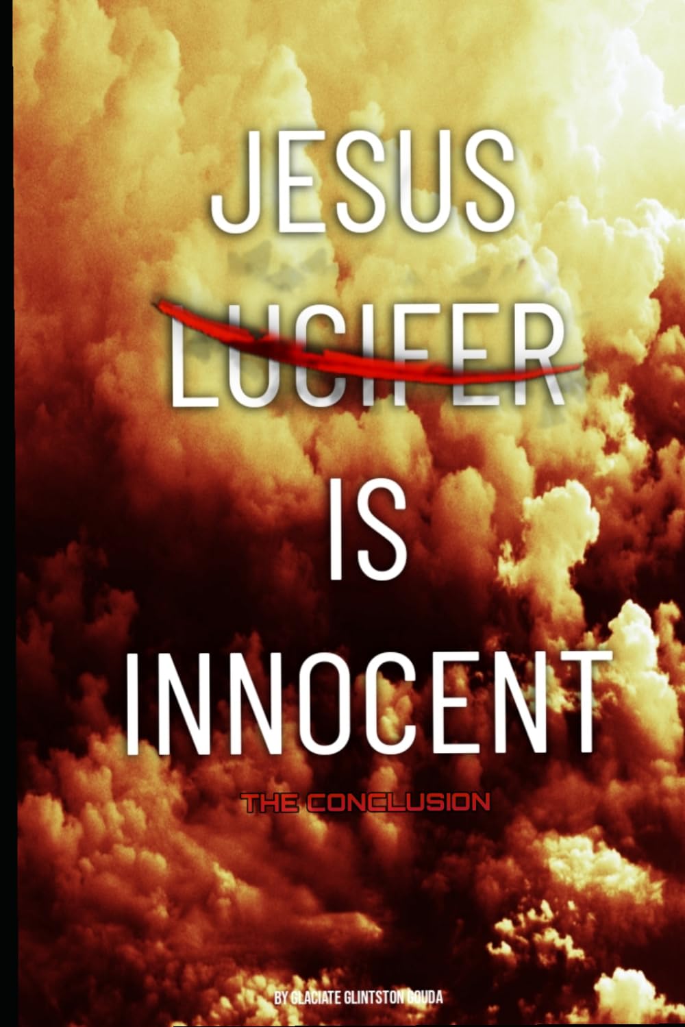 JESUS IS INNOCENT : THE CONCLUSION: A THEOLOGICAL EXPLORATION OF LUCIFER’S FALL AND CHRIST’S PURPOSE ON EARTH