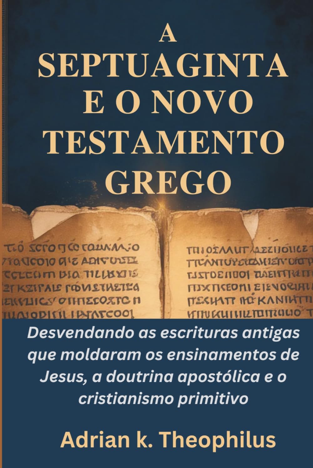 A SEPTUAGINTA E O NOVO TESTAMENTO GREGO: Desvendando as escrituras antigas que moldaram os ensinamentos de Jesus, a doutrina apostólica e o cristianismo primitivo