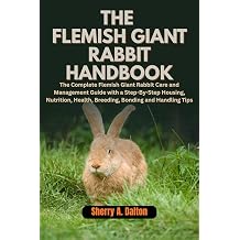 The Flemish Giant Rabbit Handbook The Complete Flemish Giant Rabbit Care and Management Guide with a Step-By-Step Housing, Nutrition, Health, Breeding, Bonding and Handling Tips