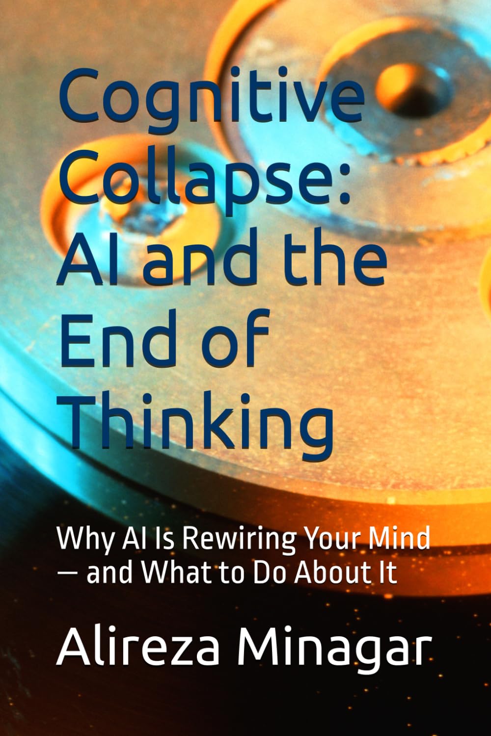 Cognitive Collapse: AI and the End of Thinking: Why AI Is Rewiring Your Mind — and What to Do About It
