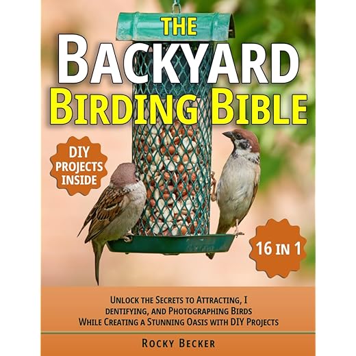 The Backyard Birding Bible [16 in 1]: Unlock the Secrets to Attracting, Identifying, and Photographing Birds While Creating a Stunning Oasis with DIY Projects