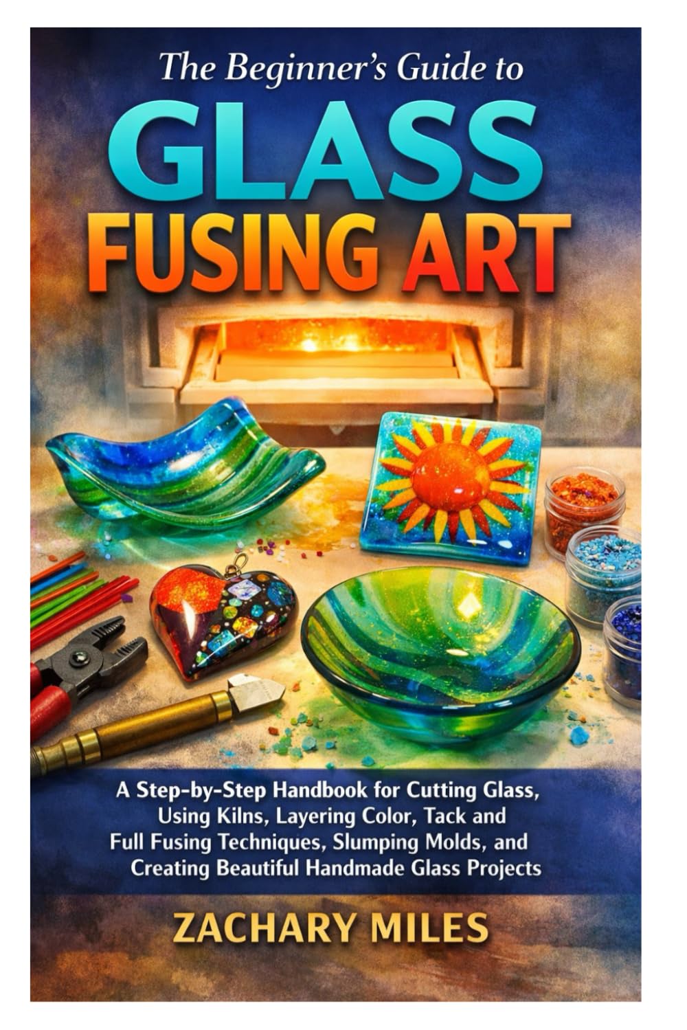 The Beginner’s Guide to Glass Fusing Art: A Step-by-Step Handbook for Cutting Glass, Using Kilns, Layering Color, Tack and Full Fusing Techniques, ... Creating Beautiful Handmade Glass Projects