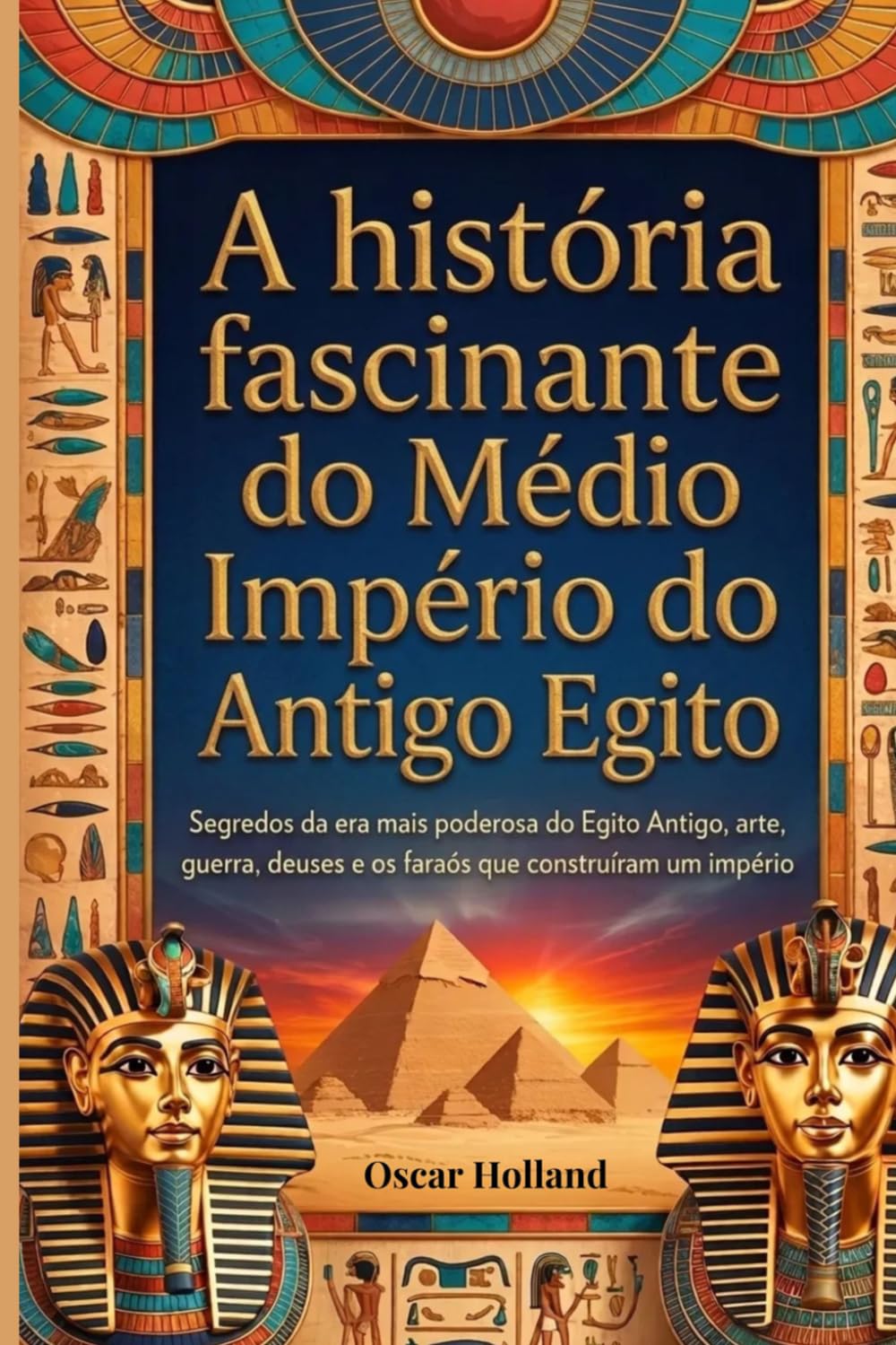 A História Fascinante Do Médio Império Do Antigo Egito: Segredos da era mais poderosa do Egito Antigo, arte, guerra, deuses e os faraós que construíram um império.