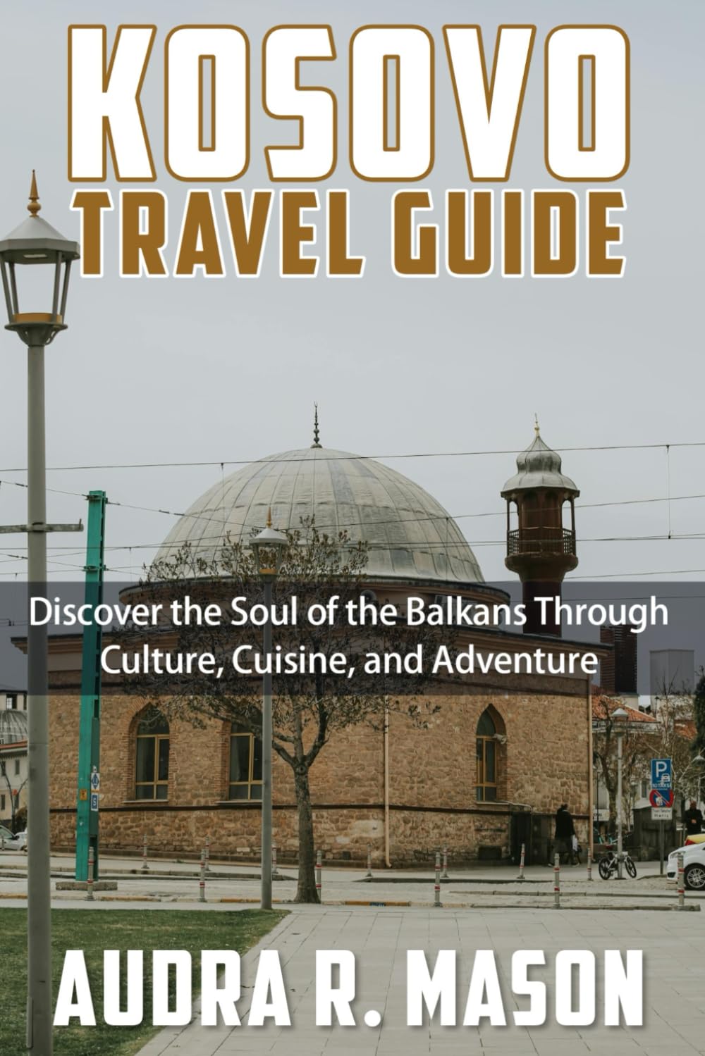 KOSOVO TRAVEL GUIDE: Discover the Soul of the Balkans Through Culture, Cuisine, and Adventure