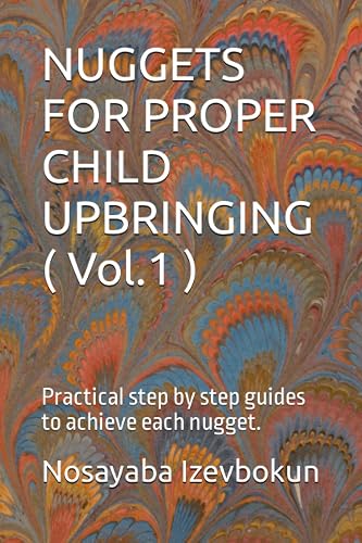 NUGGETS FOR PROPER CHILD UPBRINGING ( Vol.1 ): Practical step by step guides to achieve each nugget.