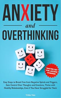 Anxiety and Overthinking: Easy Steps to Break Free from Negative Spirals and Triggers, Gain Control Over Thoughts and Emotions Thrive with Healthy Relationships, Even if You Have Struggled for Years