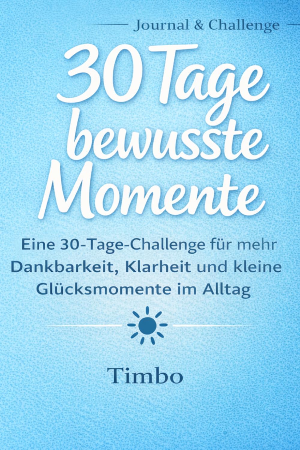 30 Tage bewusste Momente:: Eine Challenge für mehr Dankbarkeit, Klarheit und kleine Glücksmomente im Alltag