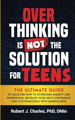 Overthinking Is Not the Solution: For Teens: The Ultimate Guide to Discover How to Overcome Anxiety and Depression, Develop Your Self-Confidence and Live Fearlessly with Mindfulness