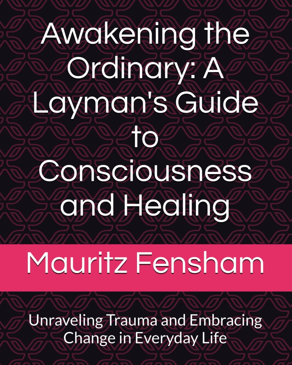 Awakening the Ordinary: A Layman's Guide to Consciousness and Healing: Unraveling Trauma and Embracing Change in Everyday Life