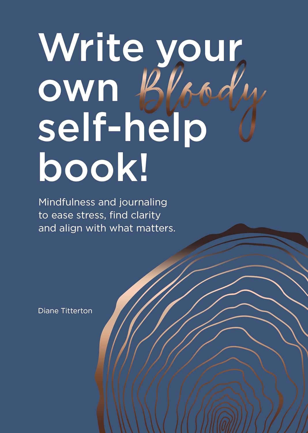 Write Your Own Bloody Self-Help Book!: Mindfulness and journaling to ease stress, find clarity and align with what matters