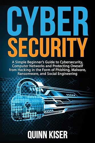 Cybersecurity: A Simple Beginner’s Guide to Cybersecurity, Computer Networks and Protecting Oneself from Hacking in the Form of Phishing, Malware, Ransomware, and Social Engineering
