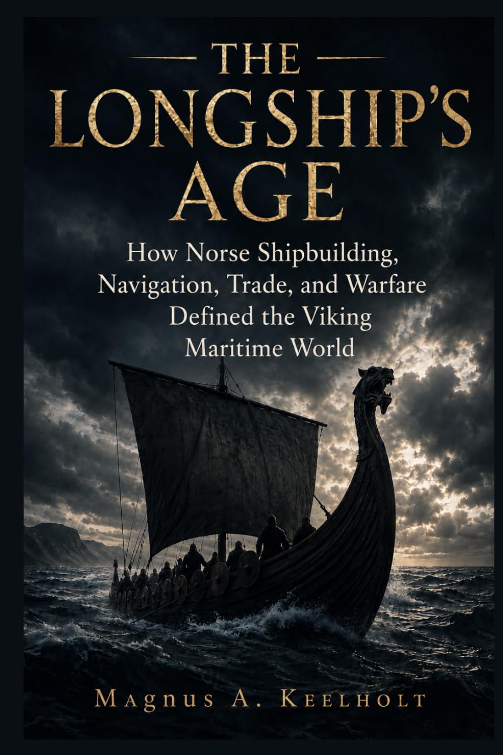 The Longship's Age: How Norse Shipbuilding, Navigation, Trade, and Warfare Defined the Viking Maritime World