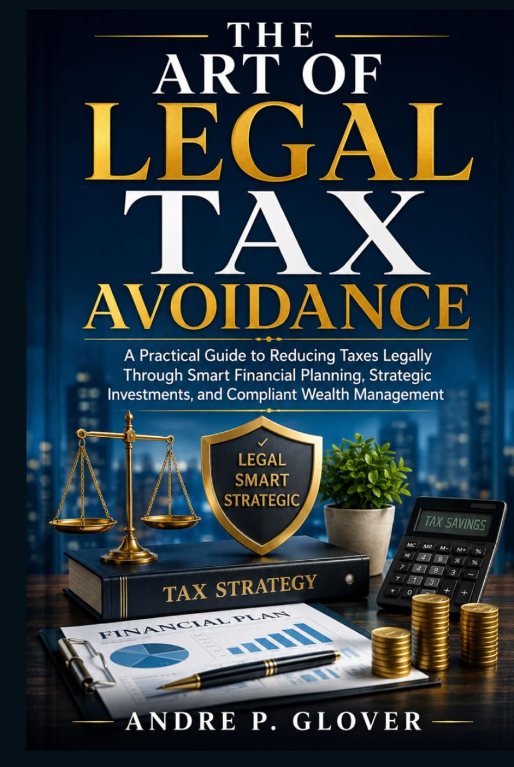 THE ART OF LEGAL TAX AVOIDANCE: A Practical Guide to Reducing Taxes Legally Through Smart Financial Planning, Strategic Investments, and Compliant Wealth Management
