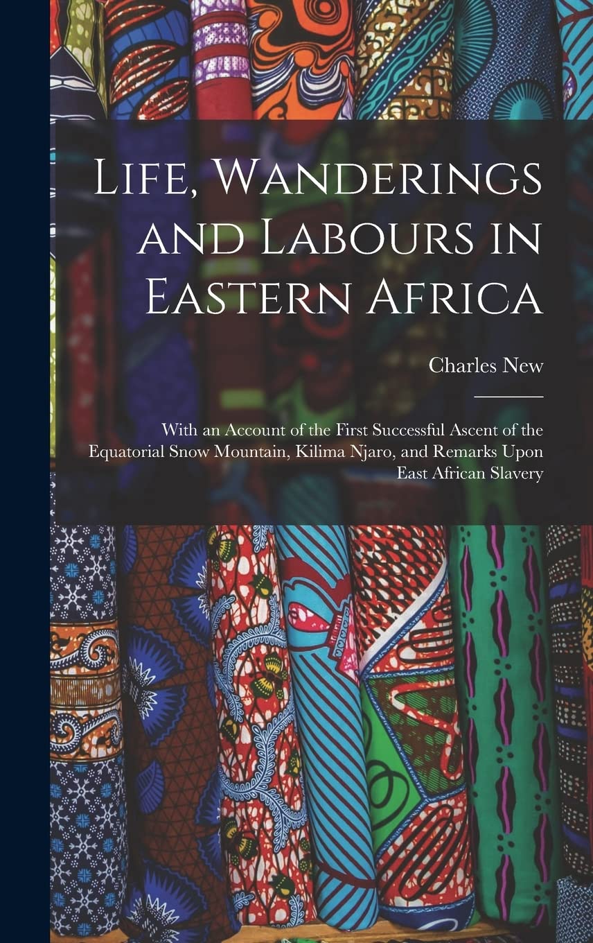 Life, Wanderings and Labours in Eastern Africa: With an Account of the First Successful Ascent of the Equatorial Snow Mountain, Kilima Njaro, and Remarks Upon East African Slavery