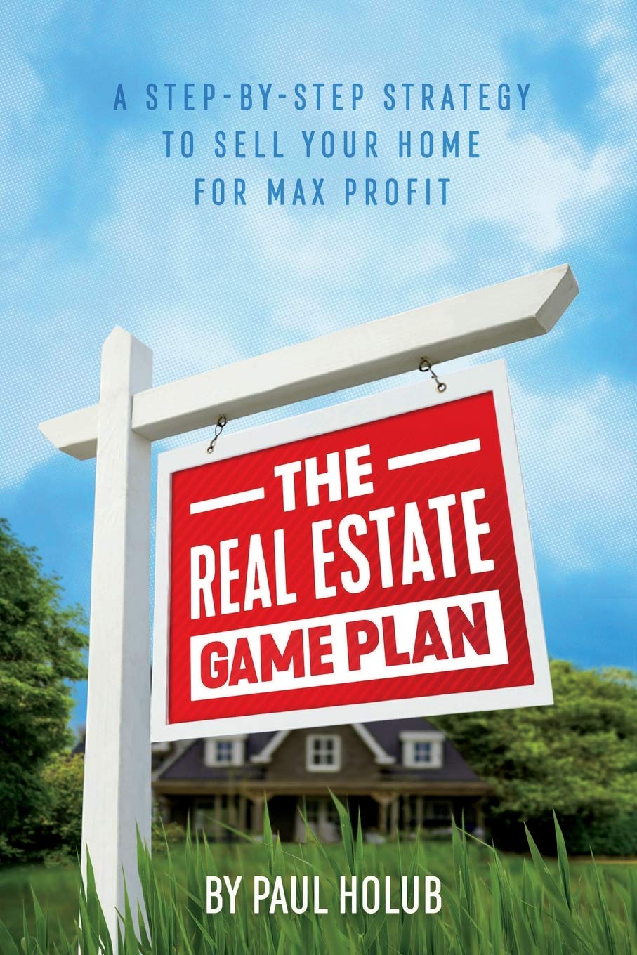 The Real Estate Game Plan: Step-By-Step Strategy to Sell Your Home For Max Profit