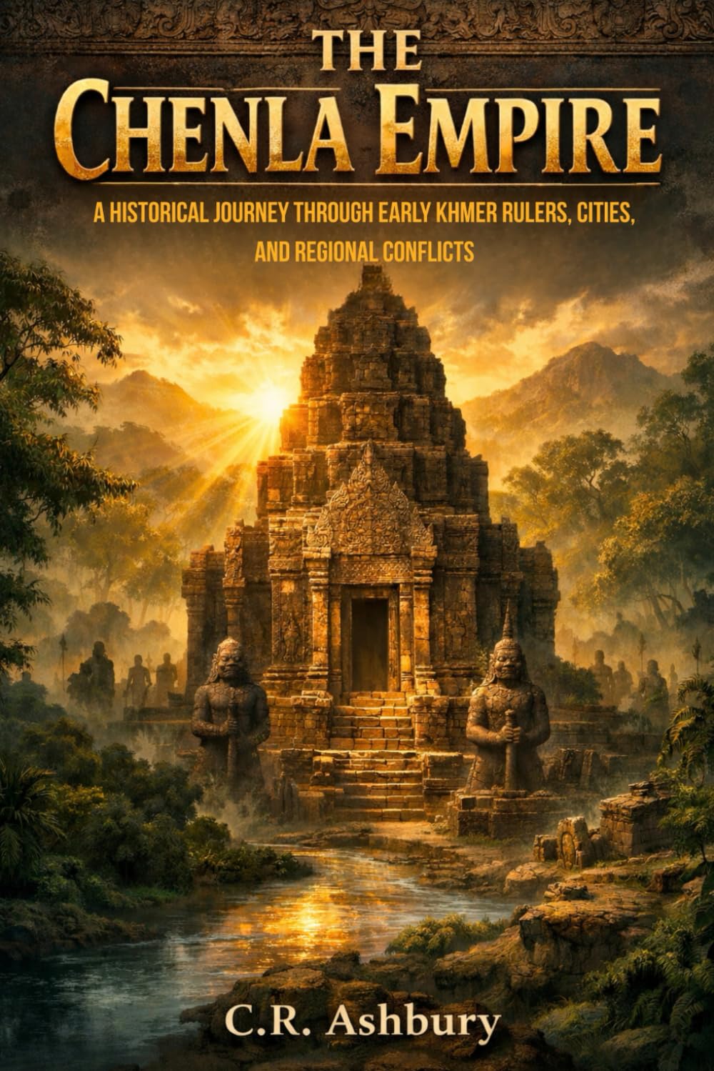 The Chenla Empire: A Historical Journey Through Early Khmer Rulers, Cities, and Regional Conflicts (Forgotten Kingdoms of Southeast Asia: Maritime Power and Hidden Thrones)